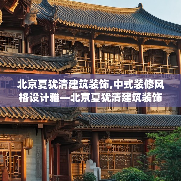 北京夏犹清建筑装饰,中式装修风格设计雅—北京夏犹清建筑装饰213.a89b90c93fgy.100fhsg
