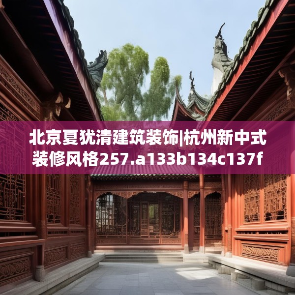 北京夏犹清建筑装饰|杭州新中式装修风格257.a133b134c137fgy.144fds