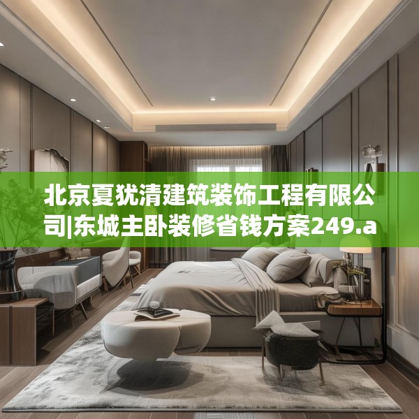 北京夏犹清建筑装饰工程有限公司|东城主卧装修省钱方案249.a125b126c129fgy.136fhsg