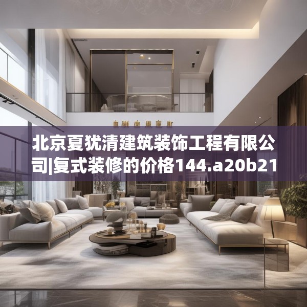 北京夏犹清建筑装饰工程有限公司|复式装修的价格144.a20b21c24fgy.31nbn