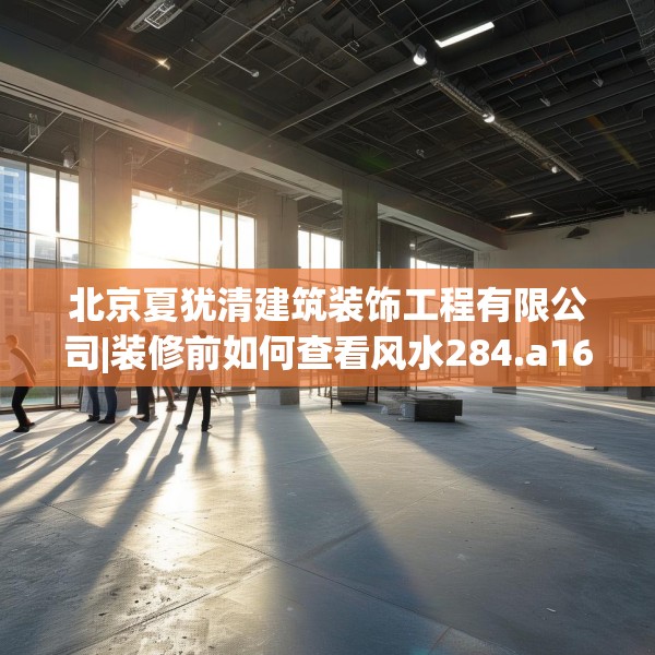 北京夏犹清建筑装饰工程有限公司|装修前如何查看风水284.a160b161c164fgy.171xczxv