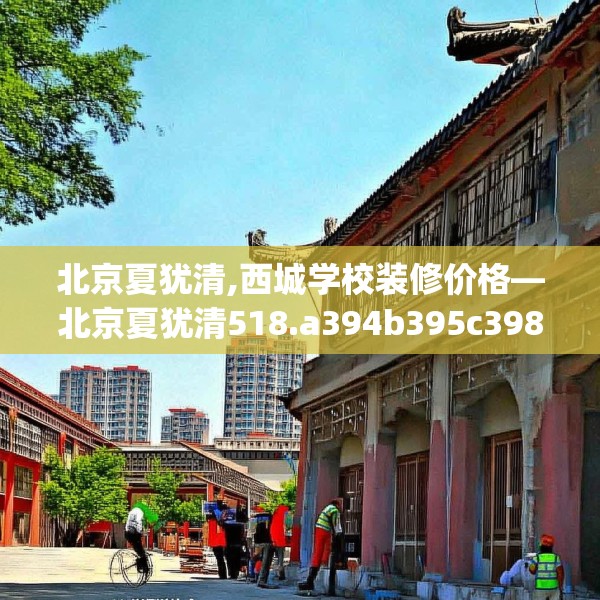 北京夏犹清,西城学校装修价格—北京夏犹清518.a394b395c398fgy.405xczxv