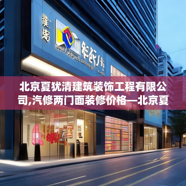 北京夏犹清建筑装饰工程有限公司,汽修两门面装修价格—北京夏犹清建筑装饰工程有限公司323.a199b200c203fgy.210bnbn