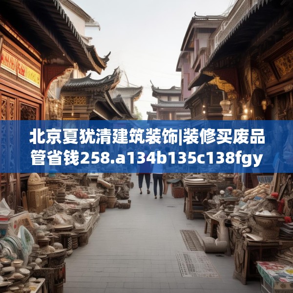北京夏犹清建筑装饰|装修买废品管省钱258.a134b135c138fgy.145dsfds