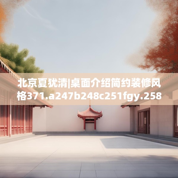北京夏犹清|桌面介绍简约装修风格371.a247b248c251fgy.258cvcx