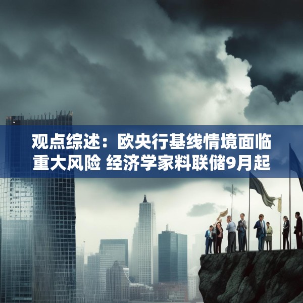 观点综述：欧央行基线情境面临重大风险 经济学家料联储9月起降两次