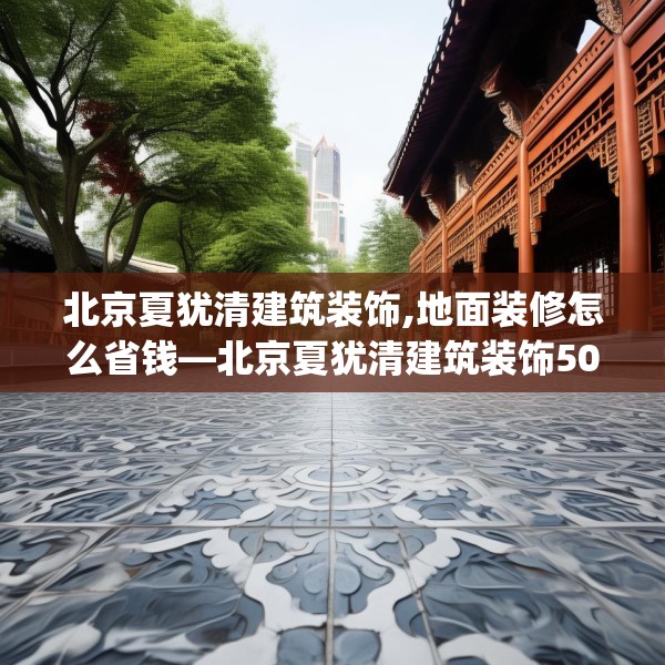 北京夏犹清建筑装饰,地面装修怎么省钱—北京夏犹清建筑装饰500.a376b377c380fgy.387xczxv