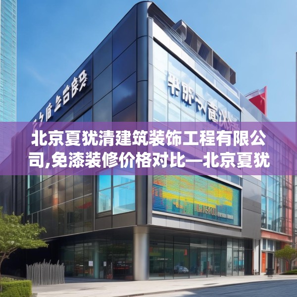 北京夏犹清建筑装饰工程有限公司,免漆装修价格对比—北京夏犹清建筑装饰工程有限公司557.a433b434c437fgy.444bnbn