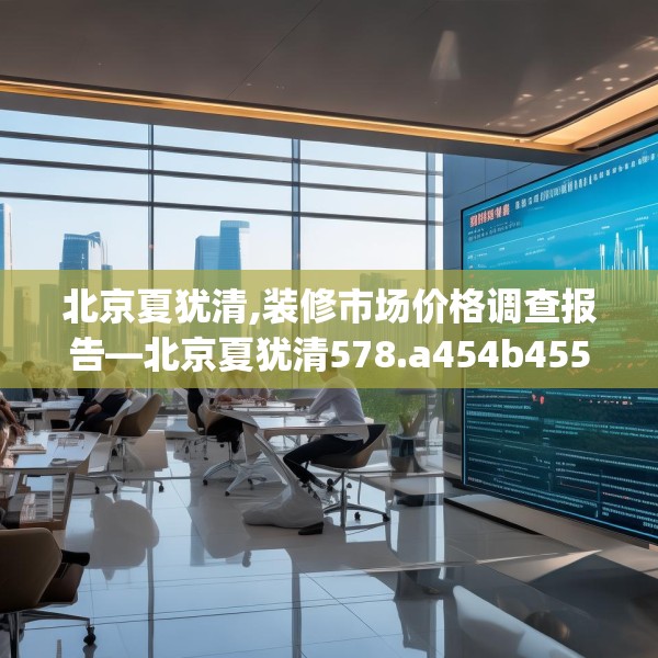 北京夏犹清,装修市场价格调查报告—北京夏犹清578.a454b455c458fgy.46576659
