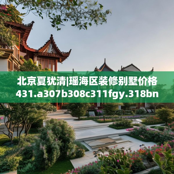 北京夏犹清|瑶海区装修别墅价格431.a307b308c311fgy.318bnbn