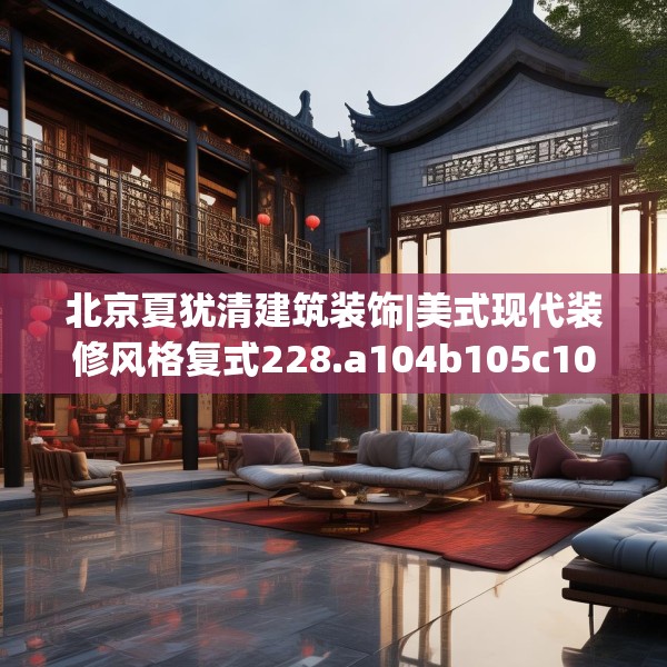 北京夏犹清建筑装饰|美式现代装修风格复式228.a104b105c108fgy.115lkjl