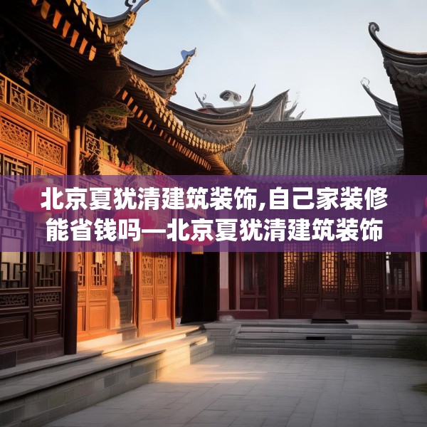 北京夏犹清建筑装饰,自己家装修能省钱吗—北京夏犹清建筑装饰336.a212b213c216fgy.223lkjl