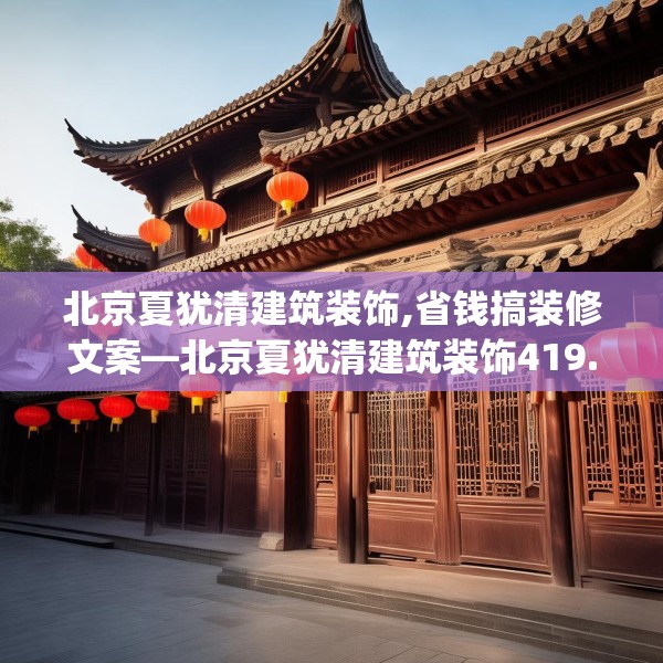 北京夏犹清建筑装饰,省钱搞装修文案—北京夏犹清建筑装饰419.a295b296c299fgy.306fds