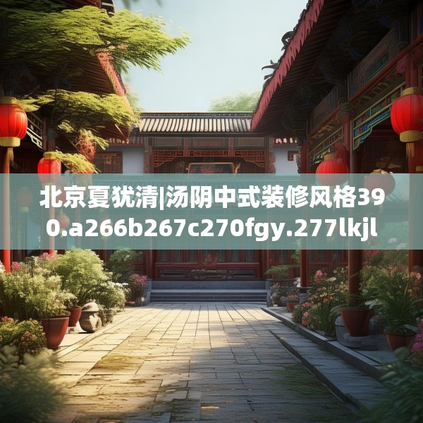 北京夏犹清|汤阴中式装修风格390.a266b267c270fgy.277lkjl