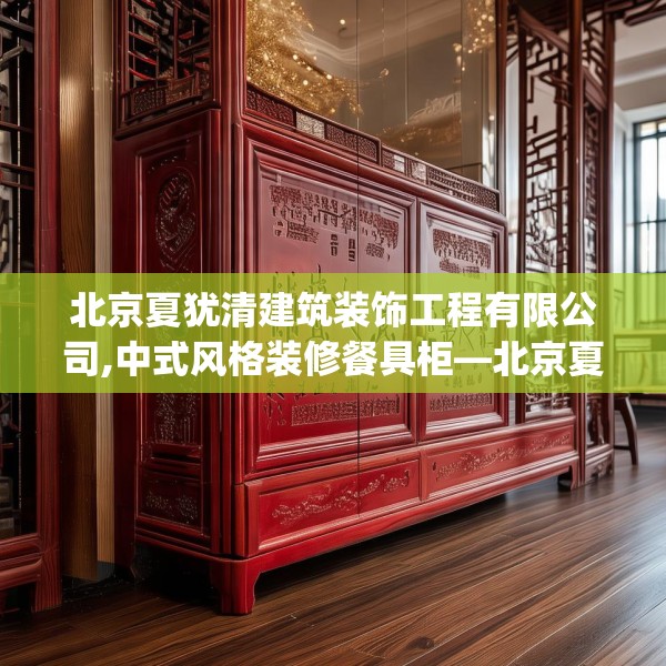 北京夏犹清建筑装饰工程有限公司,中式风格装修餐具柜—北京夏犹清建筑装饰工程有限公司159.a35b36c39fgy.46fhsg