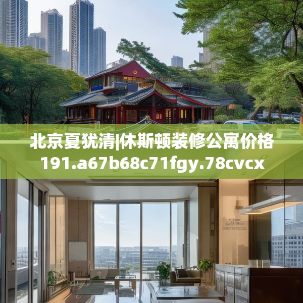 北京夏犹清|休斯顿装修公寓价格191.a67b68c71fgy.78cvcx