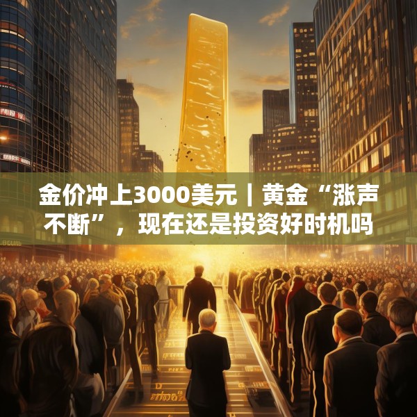 金价冲上3000美元｜黄金“涨声不断”，现在还是投资好时机吗？