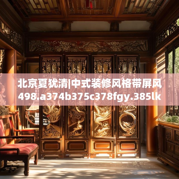 北京夏犹清|中式装修风格带屏风498.a374b375c378fgy.385lkjl