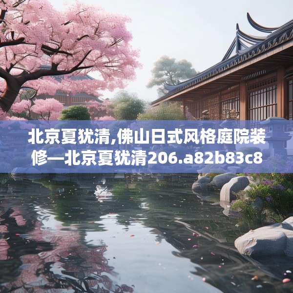 北京夏犹清,佛山日式风格庭院装修—北京夏犹清206.a82b83c86fgy.93wew