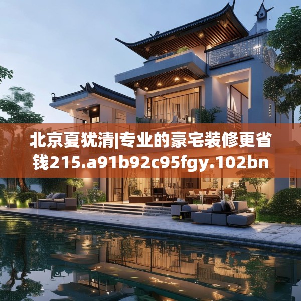 北京夏犹清|专业的豪宅装修更省钱215.a91b92c95fgy.102bnbn