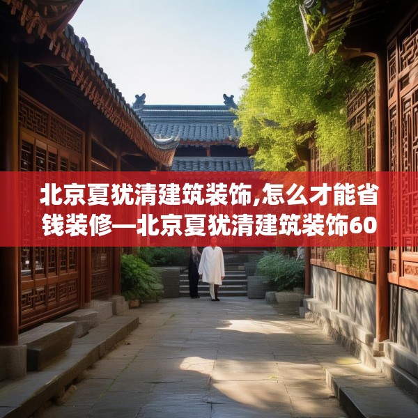 北京夏犹清建筑装饰,怎么才能省钱装修—北京夏犹清建筑装饰606.a482b483c486fgy.493lkjl