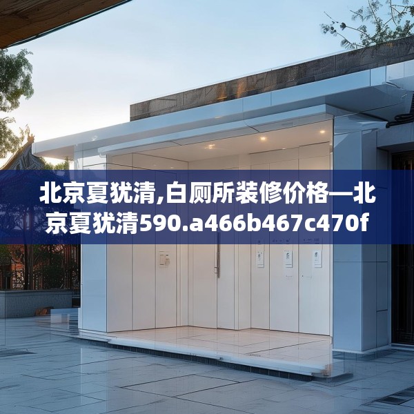 北京夏犹清,白厕所装修价格—北京夏犹清590.a466b467c470fgy.477xczxv