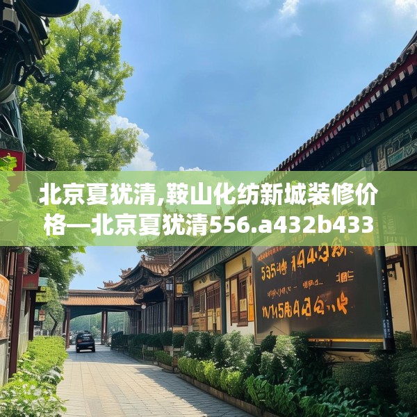 北京夏犹清,鞍山化纺新城装修价格—北京夏犹清556.a432b433c436fgy.443dewqe