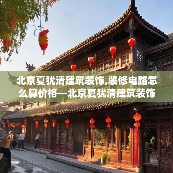 北京夏犹清建筑装饰,装修电路怎么算价格—北京夏犹清建筑装饰575.a451b452c455fgy.462bnbn