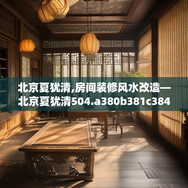 北京夏犹清,房间装修风水改造—北京夏犹清504.a380b381c384fgy.391nbn