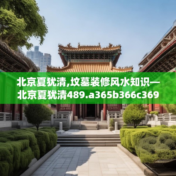北京夏犹清,坟墓装修风水知识—北京夏犹清489.a365b366c369fgy.376uyk