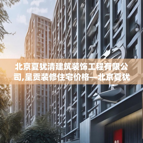 北京夏犹清建筑装饰工程有限公司,呈贡装修住宅价格—北京夏犹清建筑装饰工程有限公司464.a340b341c344fgy.351xczxv