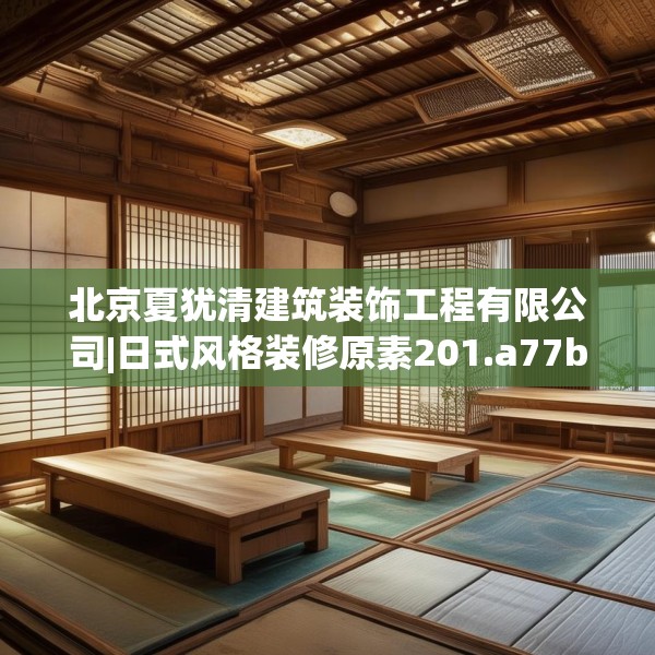 北京夏犹清建筑装饰工程有限公司|日式风格装修原素201.a77b78c81fgy.88uyk