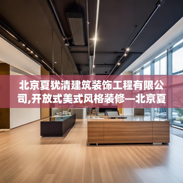 北京夏犹清建筑装饰工程有限公司,开放式美式风格装修—北京夏犹清建筑装饰工程有限公司152.a28b29c32fgy.39wew