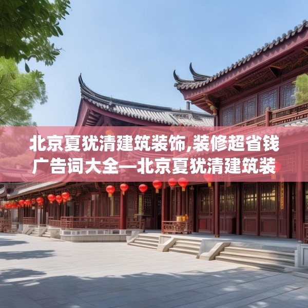北京夏犹清建筑装饰,装修超省钱广告词大全—北京夏犹清建筑装饰358.a234b235c238fgy.245dewqe