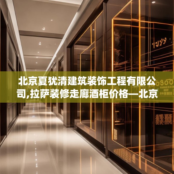 北京夏犹清建筑装饰工程有限公司,拉萨装修走廊酒柜价格—北京夏犹清建筑装饰工程有限公司347.a223b224c227fgy.234fds