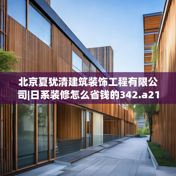 北京夏犹清建筑装饰工程有限公司|日系装修怎么省钱的342.a218b219c222fgy.229nbn