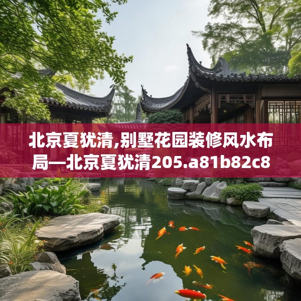 北京夏犹清,别墅花园装修风水布局—北京夏犹清205.a81b82c85fgy.92fdsfds