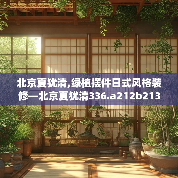 北京夏犹清,绿植摆件日式风格装修—北京夏犹清336.a212b213c216fgy.223lkjl
