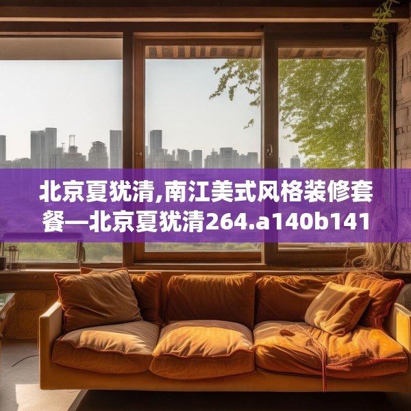 北京夏犹清,南江美式风格装修套餐—北京夏犹清264.a140b141c144fgy.151lkjl