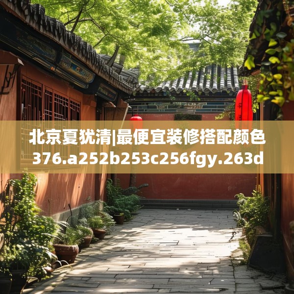 北京夏犹清|最便宜装修搭配颜色376.a252b253c256fgy.263dewqe