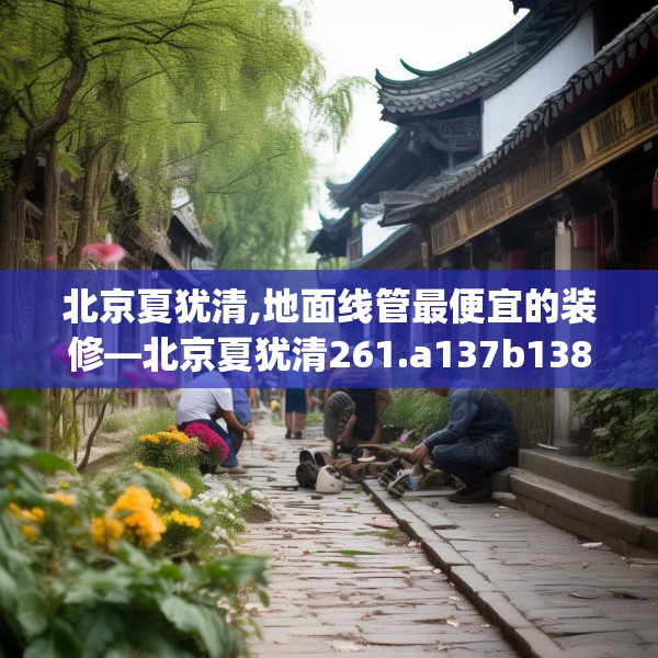北京夏犹清,地面线管最便宜的装修—北京夏犹清261.a137b138c141fgy.148fghfd