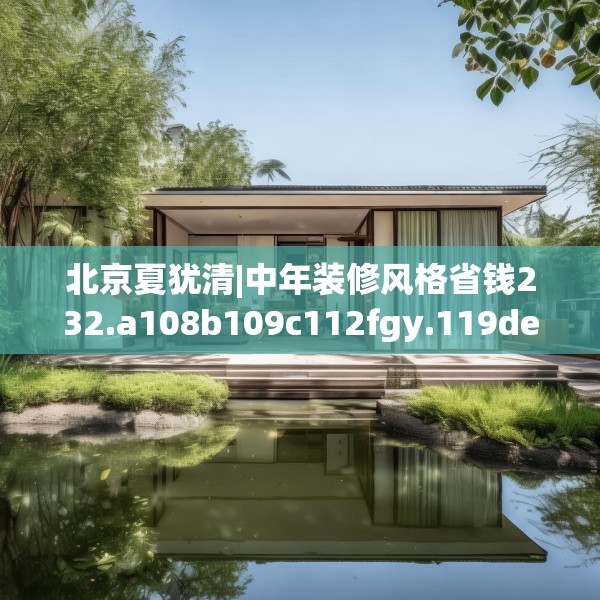 北京夏犹清|中年装修风格省钱232.a108b109c112fgy.119dewqe