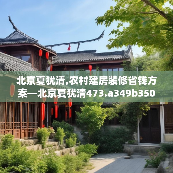 北京夏犹清,农村建房装修省钱方案—北京夏犹清473.a349b350c353fgy.360fds