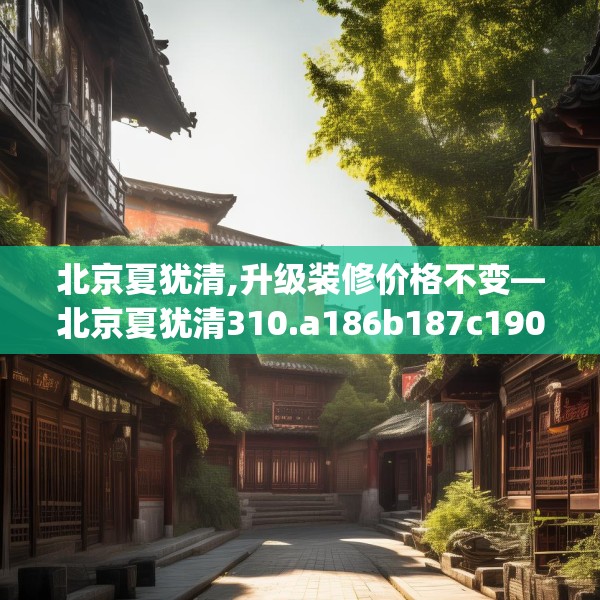 北京夏犹清,升级装修价格不变—北京夏犹清310.a186b187c190fgy.197htyj