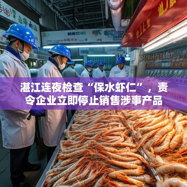 湛江连夜检查“保水虾仁”，责令企业立即停止销售涉事产品