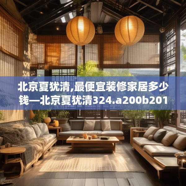 北京夏犹清,最便宜装修家居多少钱—北京夏犹清324.a200b201c204fgy.211nbn