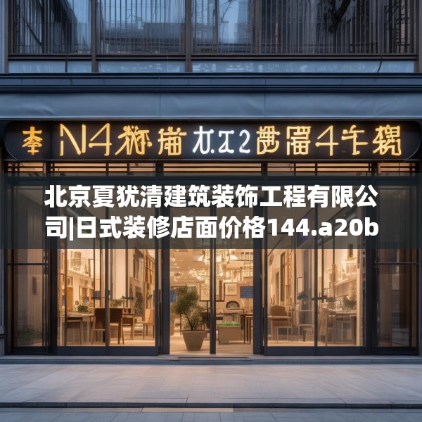 北京夏犹清建筑装饰工程有限公司|日式装修店面价格144.a20b21c24fgy.31nbn