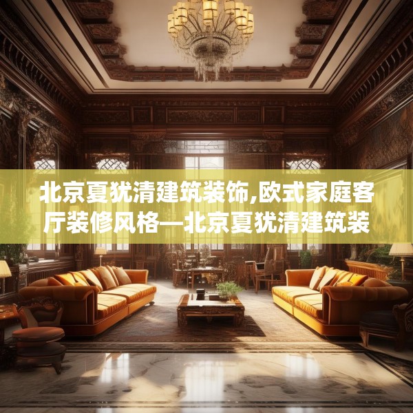 北京夏犹清建筑装饰,欧式家庭客厅装修风格—北京夏犹清建筑装饰480.a356b357c360fgy.367lkjl