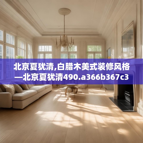 北京夏犹清,白腊木美式装修风格—北京夏犹清490.a366b367c370fgy.377htyj