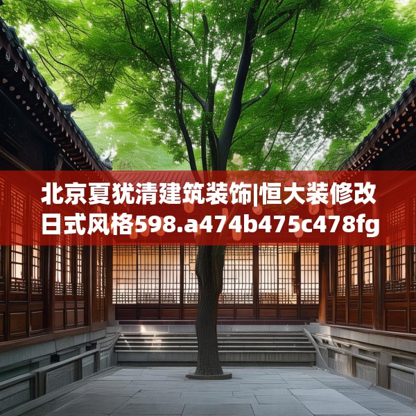 北京夏犹清建筑装饰|恒大装修改日式风格598.a474b475c478fgy.485htyj